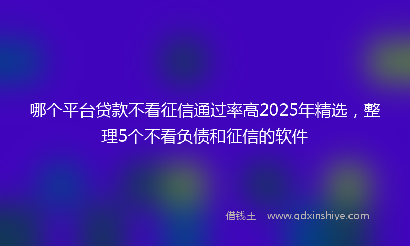 哪个平台贷款不看征信通过率高2025年精选，整理5个不看负债和征信的软件