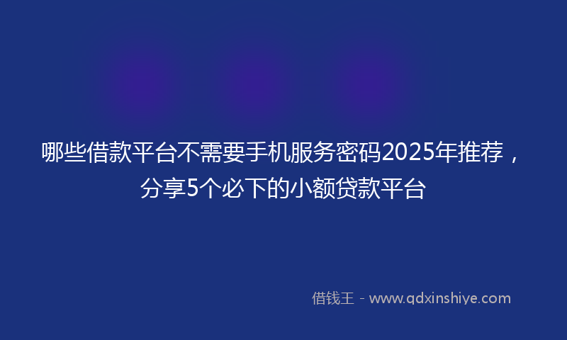 哪些借款平台不需要手机服务密码2025年推荐，分享5个必下的小额贷款平台