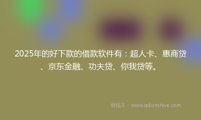 2025年的好下款的借款软件有：超人卡、惠商贷、京东金融、功夫贷、你我贷等。