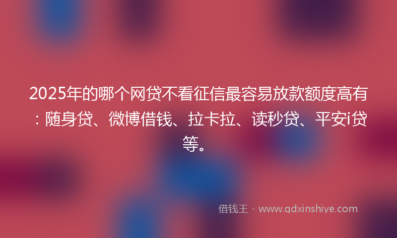2025年的哪个网贷不看征信最容易放款额度高有：随身贷、微博借钱、拉卡拉、读秒贷、平安i贷等。