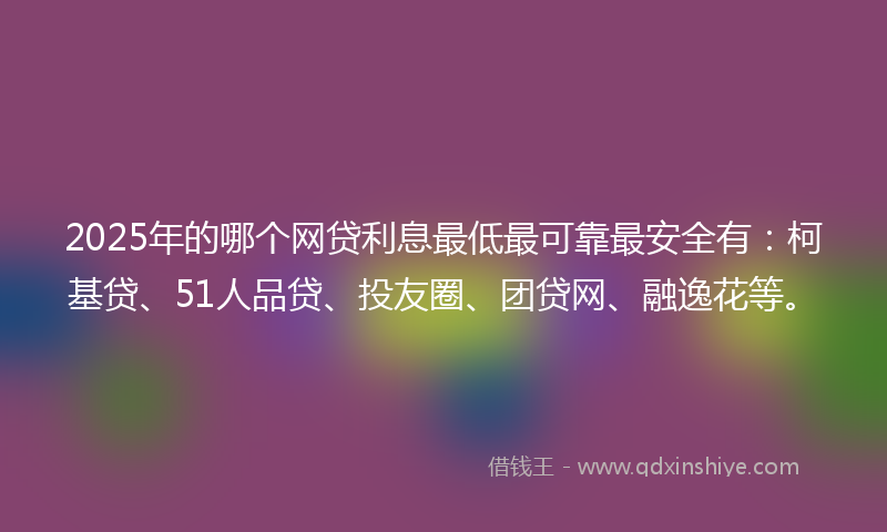 2025年的哪个网贷利息最低最可靠最安全有：柯基贷、51人品贷、投友圈、团贷网、融逸花等。