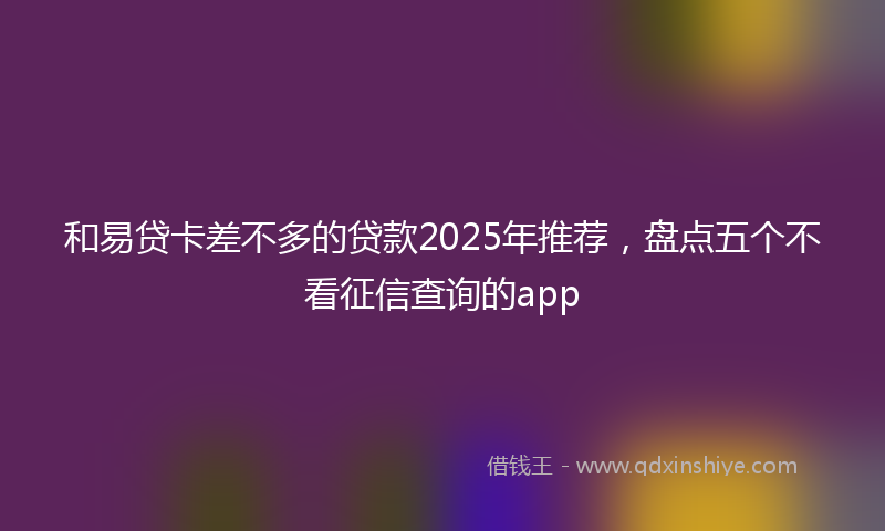 和易贷卡差不多的贷款2025年推荐，盘点五个不看征信查询的app