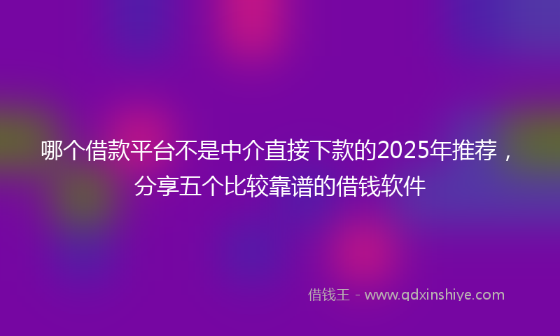 哪个借款平台不是中介直接下款的2025年推荐，分享五个比较靠谱的借钱软件