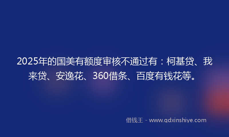 2025年的国美有额度审核不通过有：柯基贷、我来贷、安逸花、360借条、百度有钱花等。