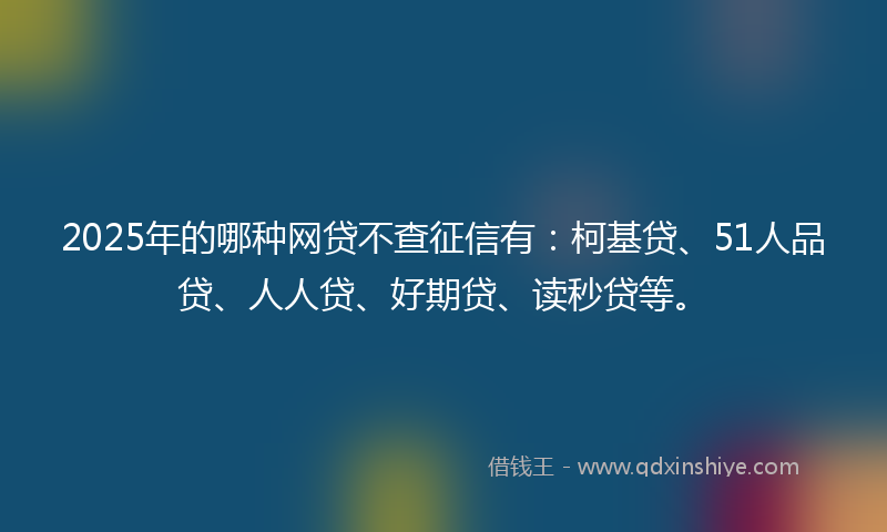 2025年的哪种网贷不查征信有：柯基贷、51人品贷、人人贷、好期贷、读秒贷等。