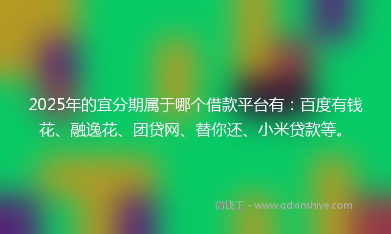 2025年的宜分期属于哪个借款平台有：百度有钱花、融逸花、团贷网、替你还、小米贷款等。