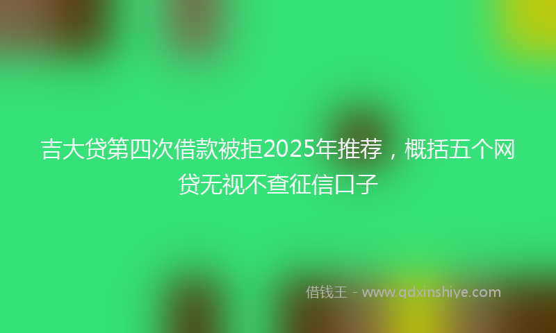 吉大贷第四次借款被拒2025年推荐，概括五个网贷无视不查征信口子