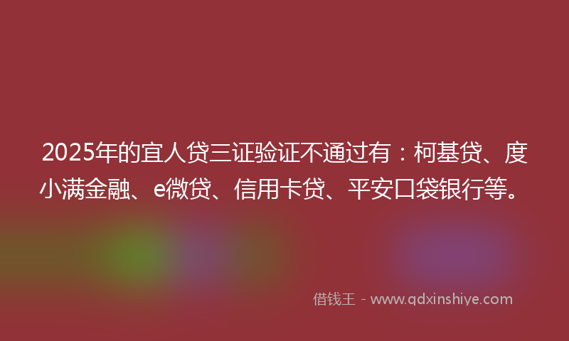 2025年的宜人贷三证验证不通过有：柯基贷、度小满金融、e微贷、信用卡贷、平安口袋银行等。