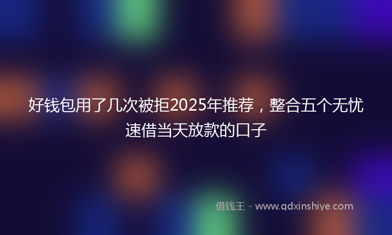 好钱包用了几次被拒2025年推荐，整合五个无忧速借当天放款的口子