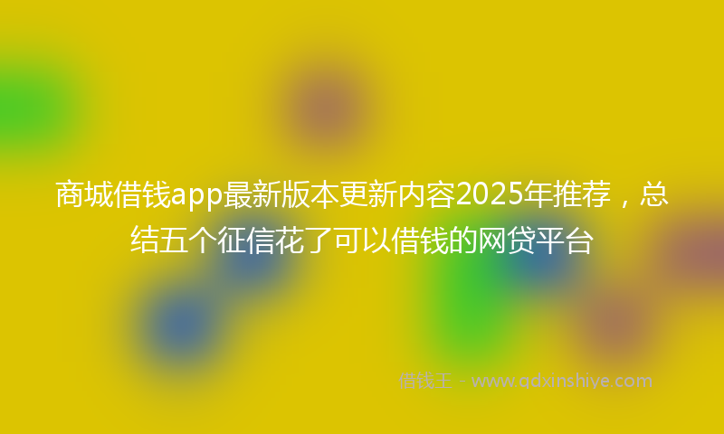 商城借钱app最新版本更新内容2025年推荐，总结五个征信花了可以借钱的网贷平台