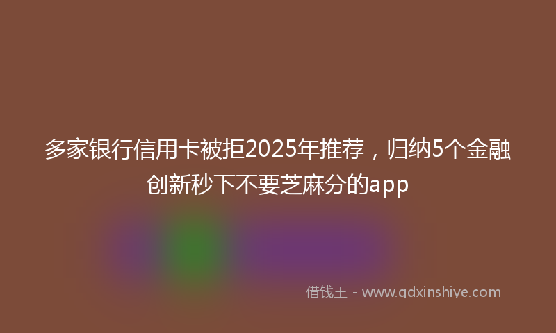 多家银行信用卡被拒2025年推荐，归纳5个金融创新秒下不要芝麻分的app