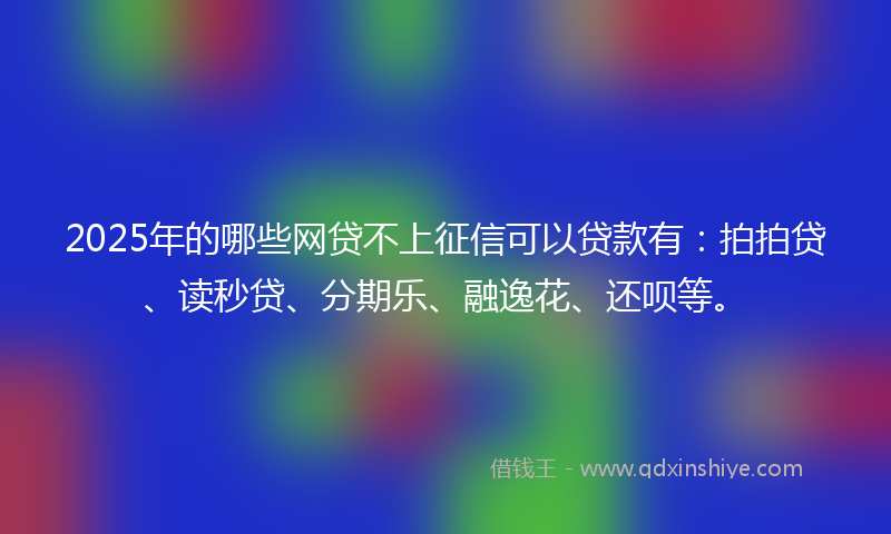 2025年的哪些网贷不上征信可以贷款有：拍拍贷、读秒贷、分期乐、融逸花、还呗等。