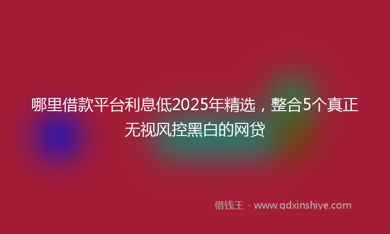 哪里借款平台利息低2025年精选，整合5个真正无视风控黑白的网贷