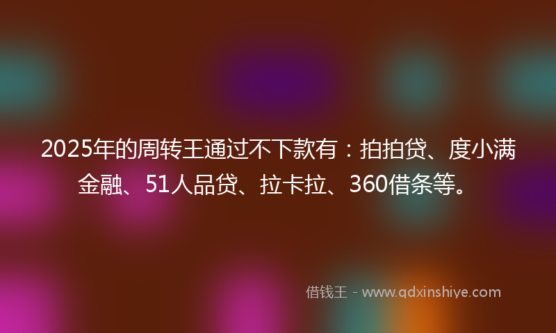 2025年的周转王通过不下款有：拍拍贷、度小满金融、51人品贷、拉卡拉、360借条等。