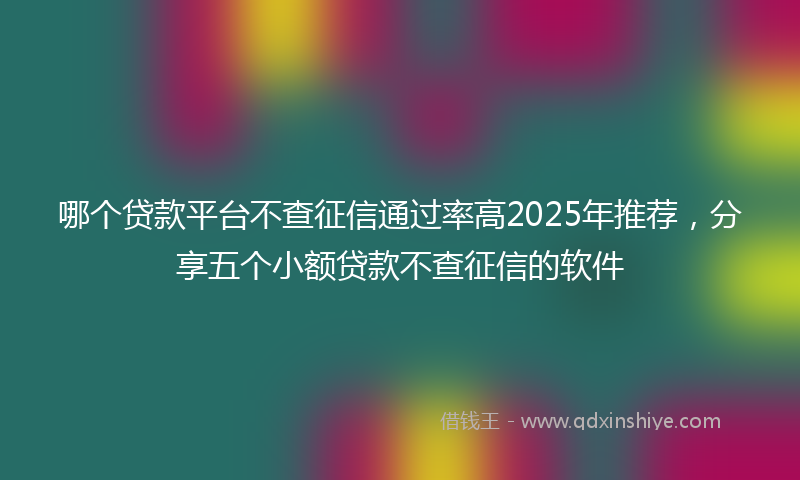 哪个贷款平台不查征信通过率高2025年推荐，分享五个小额贷款不查征信的软件