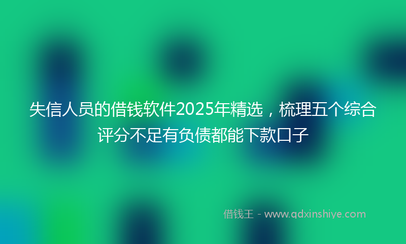 失信人员的借钱软件2025年精选，梳理五个综合评分不足有负债都能下款口子