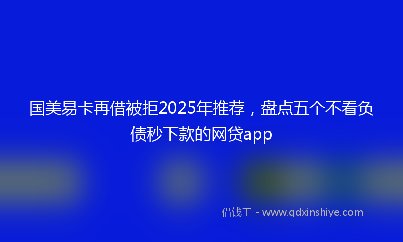 国美易卡再借被拒2025年推荐，盘点五个不看负债秒下款的网贷app