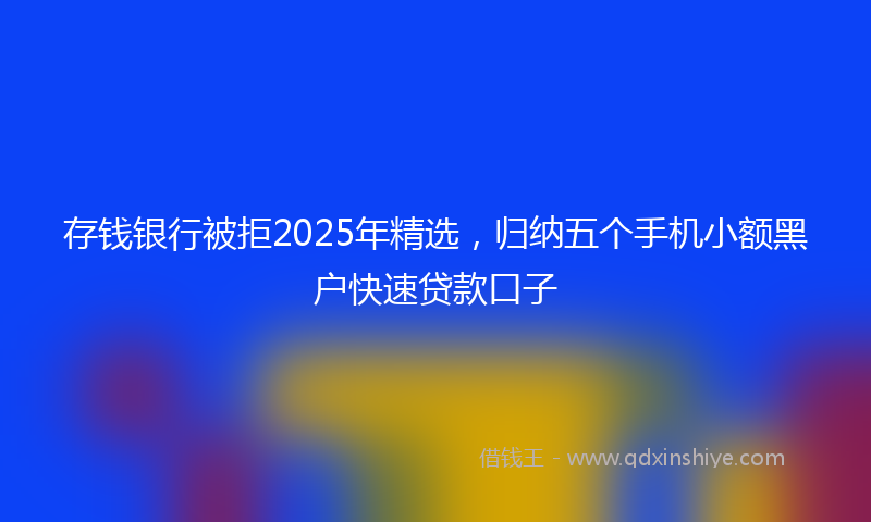 存钱银行被拒2025年精选，归纳五个手机小额黑户快速贷款口子