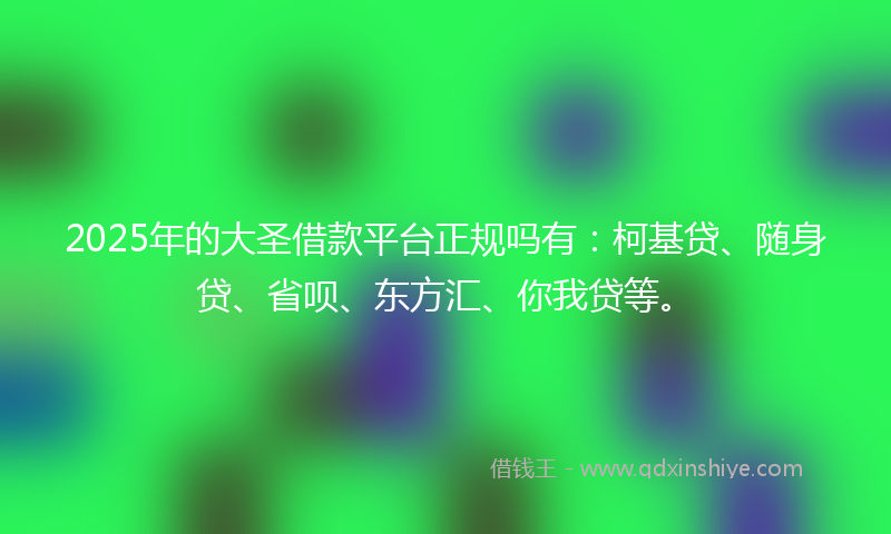 2025年的大圣借款平台正规吗有：柯基贷、随身贷、省呗、东方汇、你我贷等。