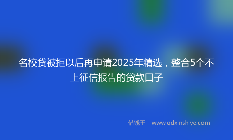 名校贷被拒以后再申请2025年精选，整合5个不上征信报告的贷款口子