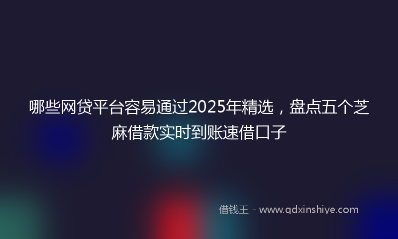 哪些网贷平台容易通过2025年精选，盘点五个芝麻借款实时到账速借口子
