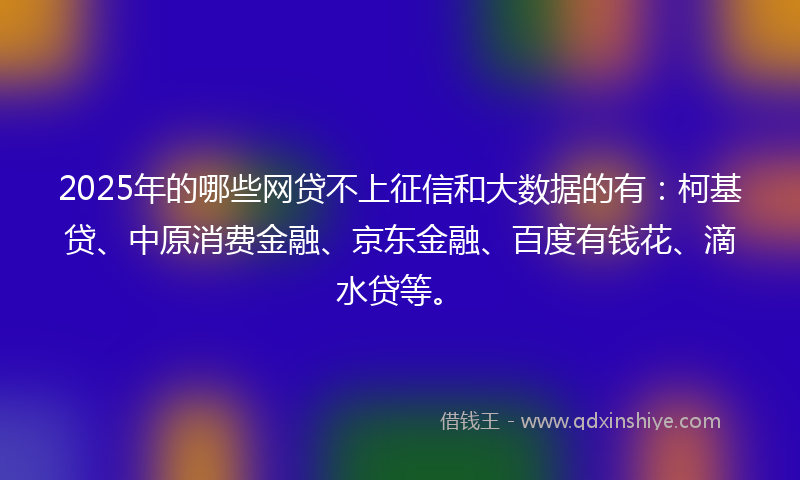 2025年的哪些网贷不上征信和大数据的有：柯基贷、中原消费金融、京东金融、百度有钱花、滴水贷等。