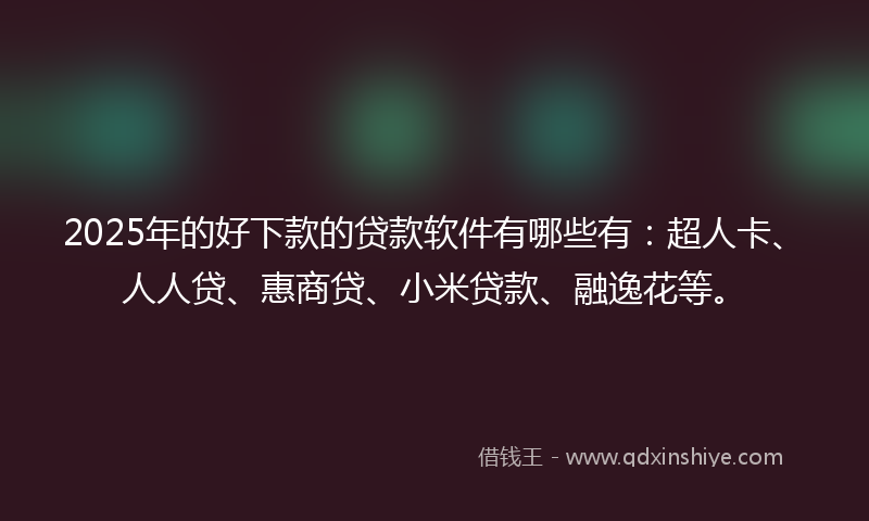 2025年的好下款的贷款软件有哪些有：超人卡、人人贷、惠商贷、小米贷款、融逸花等。