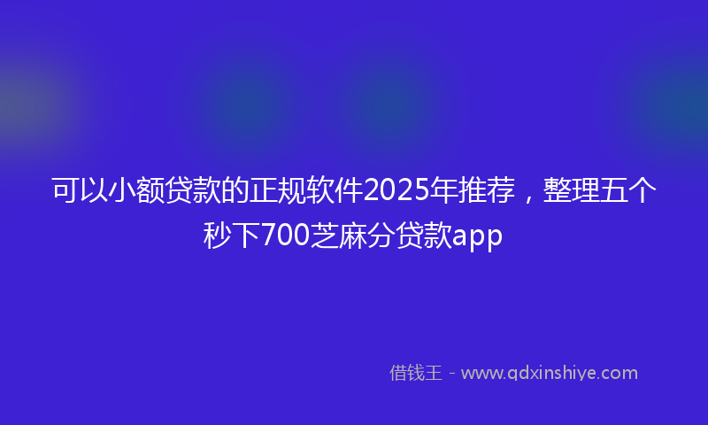 可以小额贷款的正规软件2025年推荐，整理五个秒下700芝麻分贷款app