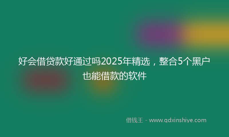好会借贷款好通过吗2025年精选，整合5个黑户也能借款的软件