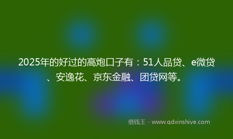 2025年的好过的高炮口子有：51人品贷、e微贷、安逸花、京东金融、团贷网等。