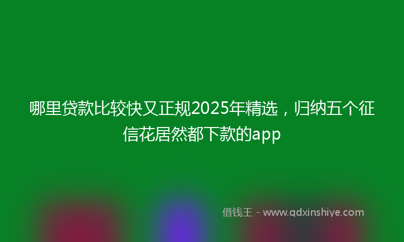 哪里贷款比较快又正规2025年精选，归纳五个征信花居然都下款的app