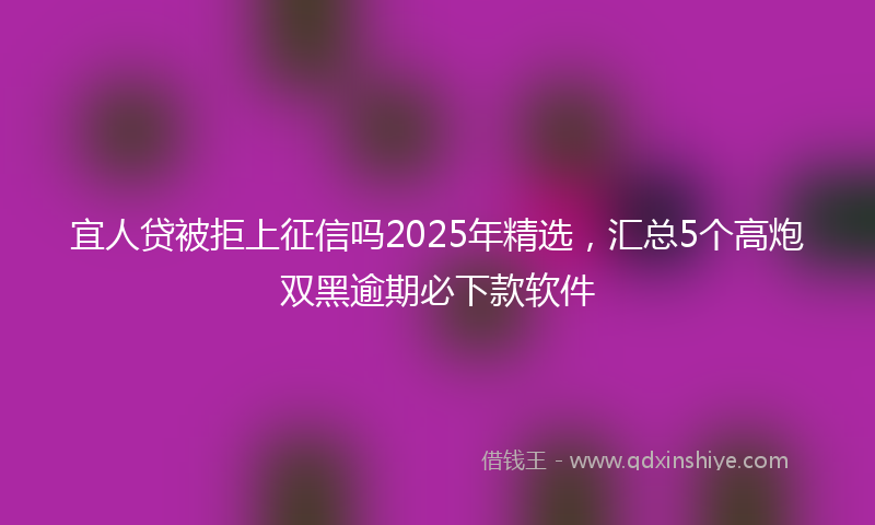 宜人贷被拒上征信吗2025年精选，汇总5个高炮双黑逾期必下款软件