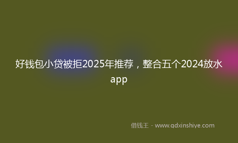 好钱包小贷被拒2025年推荐，整合五个2024放水app