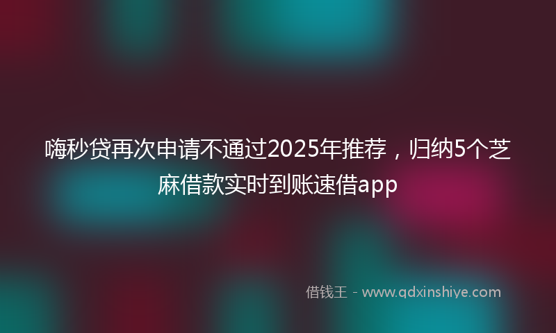 嗨秒贷再次申请不通过2025年推荐，归纳5个芝麻借款实时到账速借app