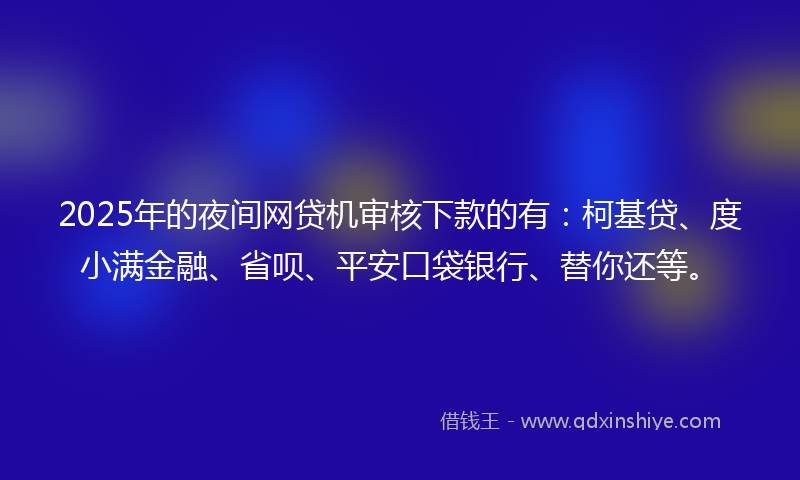 2025年的夜间网贷机审核下款的有：柯基贷、度小满金融、省呗、平安口袋银行、替你还等。