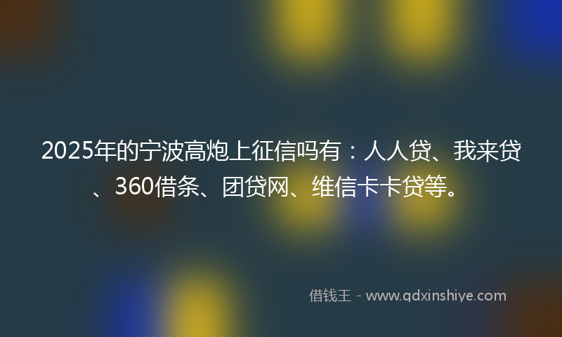 2025年的宁波高炮上征信吗有：人人贷、我来贷、360借条、团贷网、维信卡卡贷等。