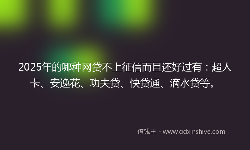 2025年的哪种网贷不上征信而且还好过有：超人卡、安逸花、功夫贷、快贷通、滴水贷等。