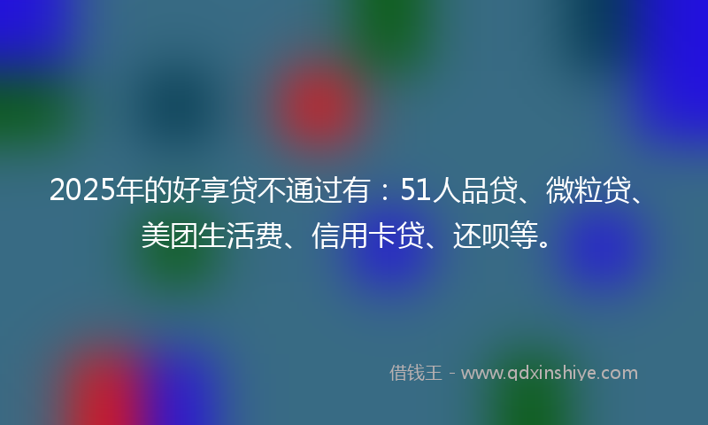 2025年的好享贷不通过有：51人品贷、微粒贷、美团生活费、信用卡贷、还呗等。