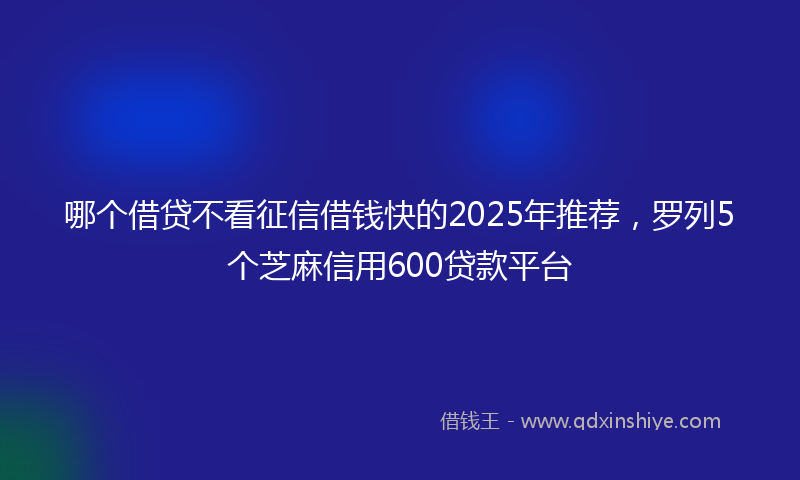 哪个借贷不看征信借钱快的2025年推荐，罗列5个芝麻信用600贷款平台