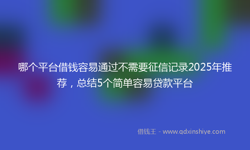 哪个平台借钱容易通过不需要征信记录2025年推荐，总结5个简单容易贷款平台