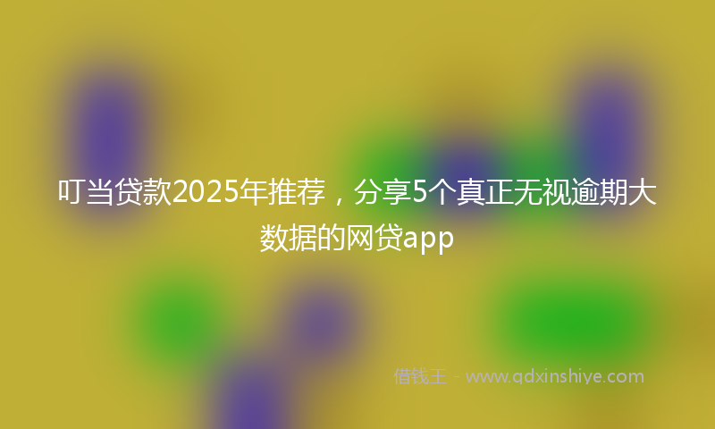叮当贷款2025年推荐，分享5个真正无视逾期大数据的网贷app