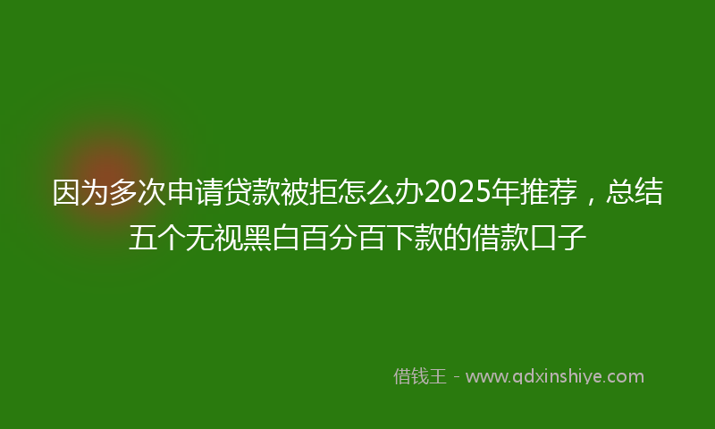 因为多次申请贷款被拒怎么办2025年推荐，总结五个无视黑白百分百下款的借款口子