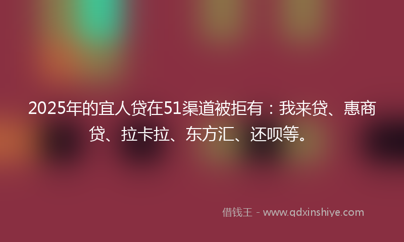 2025年的宜人贷在51渠道被拒有：我来贷、惠商贷、拉卡拉、东方汇、还呗等。