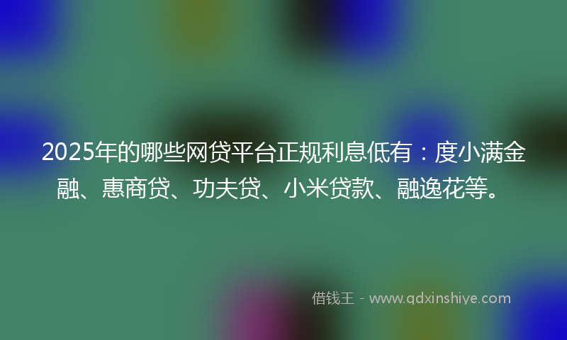 2025年的哪些网贷平台正规利息低有：度小满金融、惠商贷、功夫贷、小米贷款、融逸花等。
