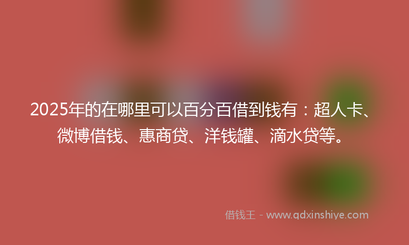 2025年的在哪里可以百分百借到钱有：超人卡、微博借钱、惠商贷、洋钱罐、滴水贷等。