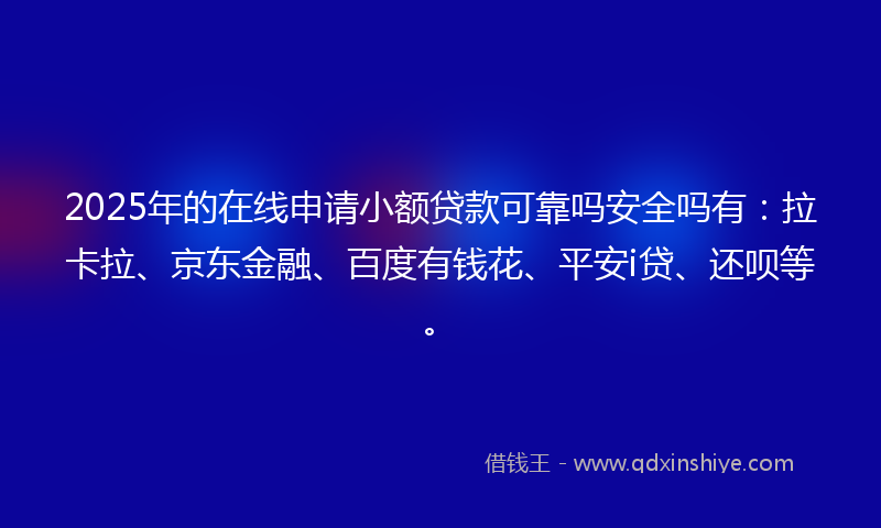 2025年的在线申请小额贷款可靠吗安全吗有：拉卡拉、京东金融、百度有钱花、平安i贷、还呗等。