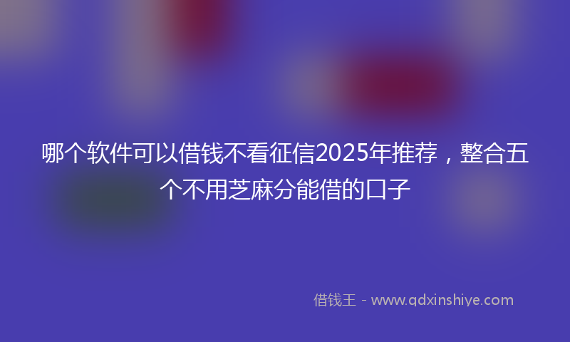 哪个软件可以借钱不看征信2025年推荐，整合五个不用芝麻分能借的口子