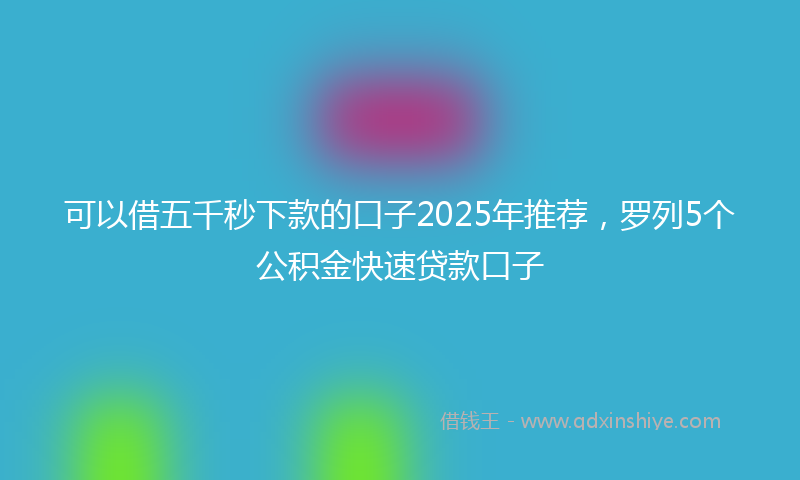 可以借五千秒下款的口子2025年推荐，罗列5个公积金快速贷款口子