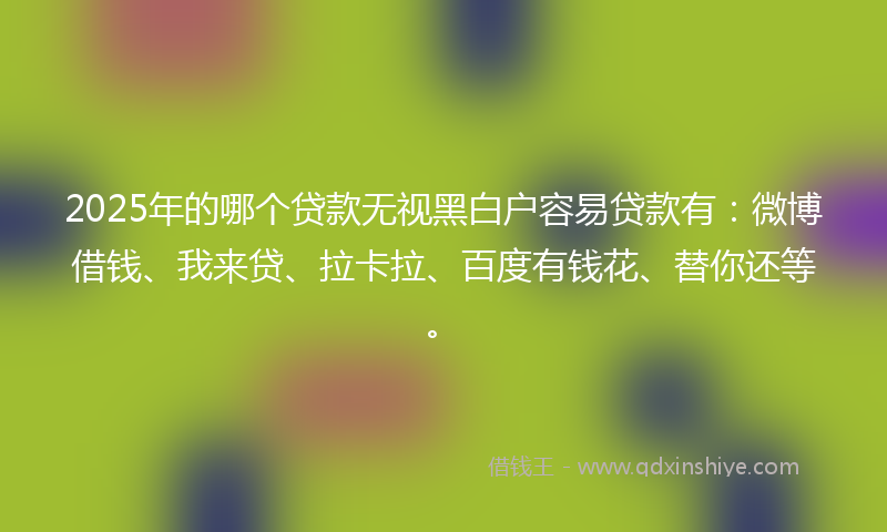 2025年的哪个贷款无视黑白户容易贷款有：微博借钱、我来贷、拉卡拉、百度有钱花、替你还等。