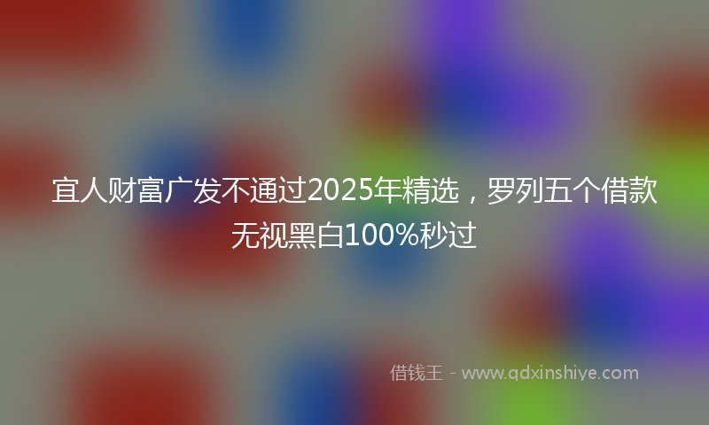 宜人财富广发不通过2025年精选，罗列五个借款无视黑白100%秒过